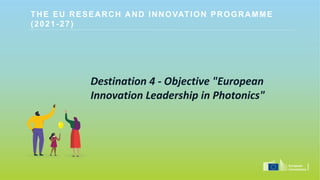 THE EU RESEARCH AND INNOVATION PROGRAMME
(2021-27)
Destination 4 - Objective "European
Innovation Leadership in Photonics"
 