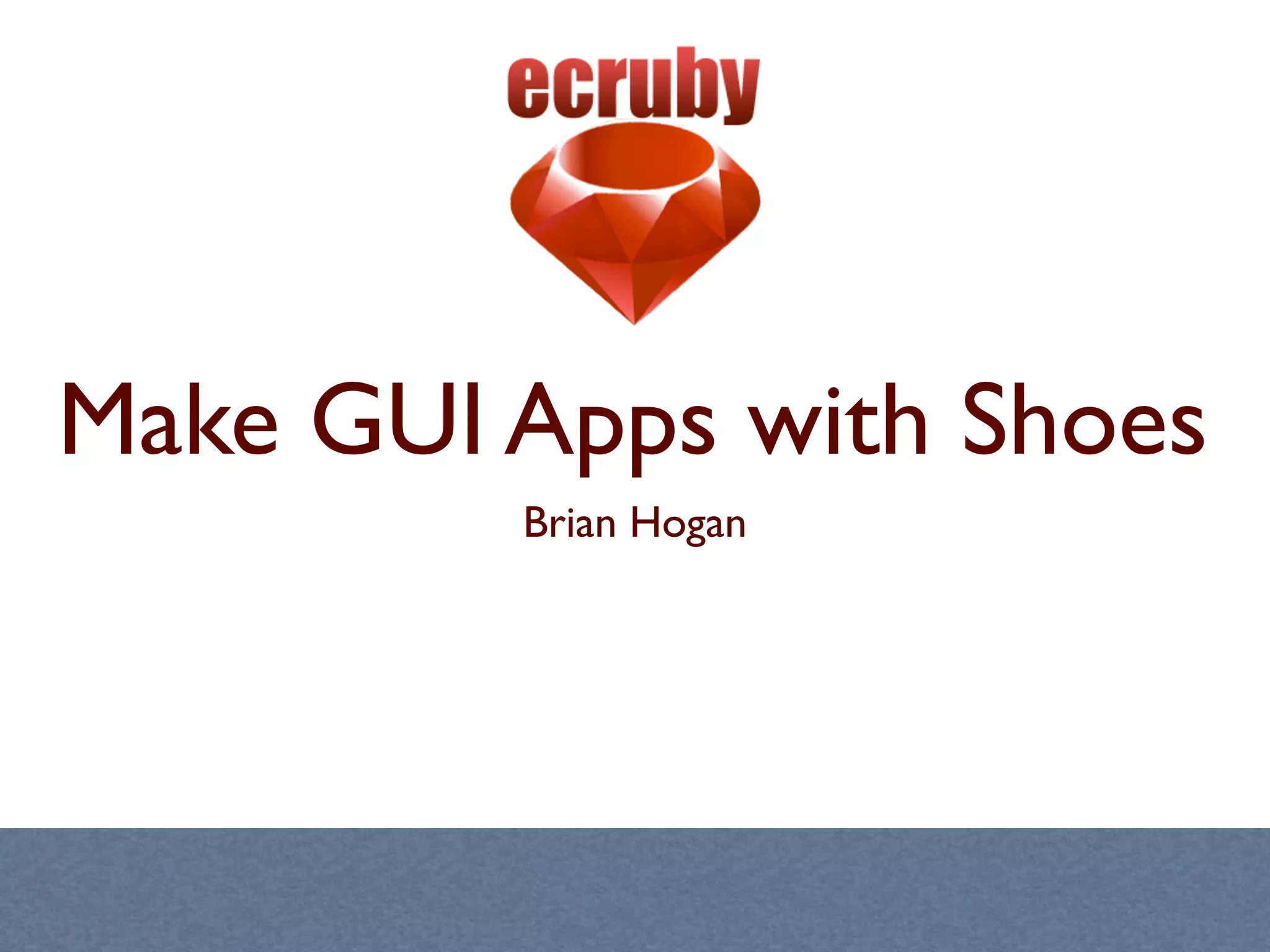 Make GUI Apps with Shoes
         Brian Hogan
 