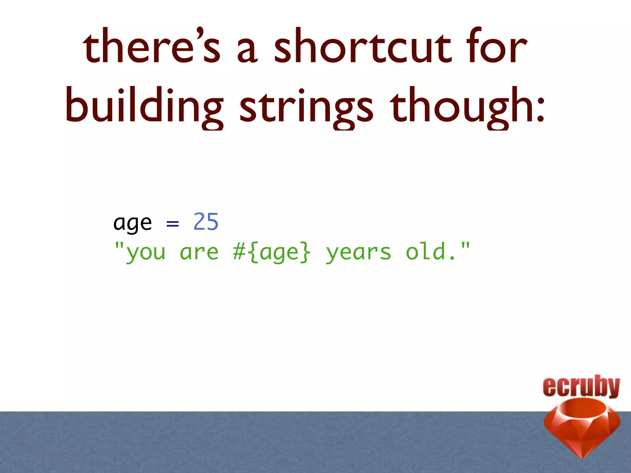 there’s a shortcut for
building strings though:

  age = 25
  "you are #{age} years old."
 