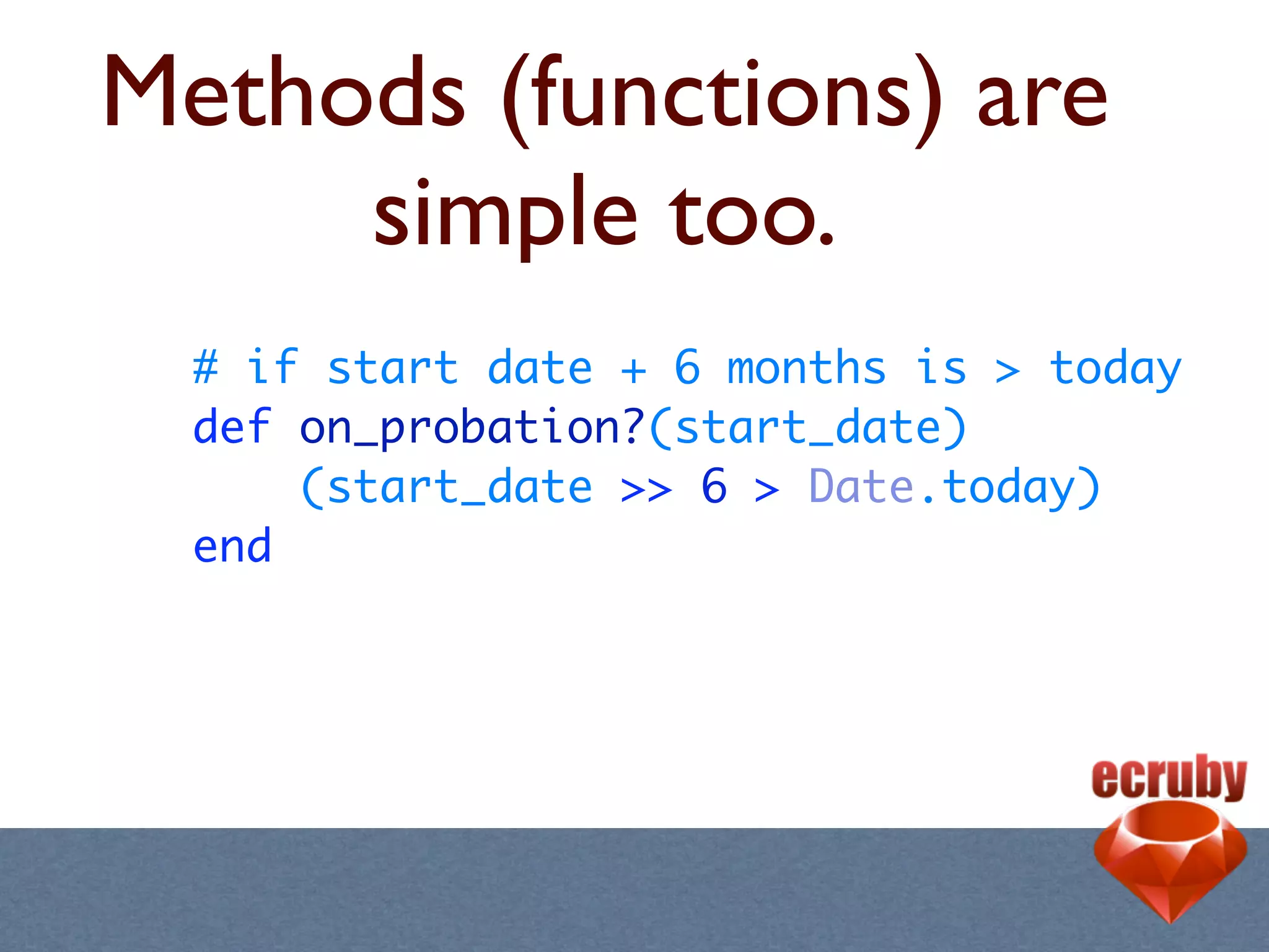 Methods (functions) are
     simple too.
  # if start date + 6 months is > today
  def on_probation?(start_date)
      (start_date >> 6 > Date.today)
  end
 
