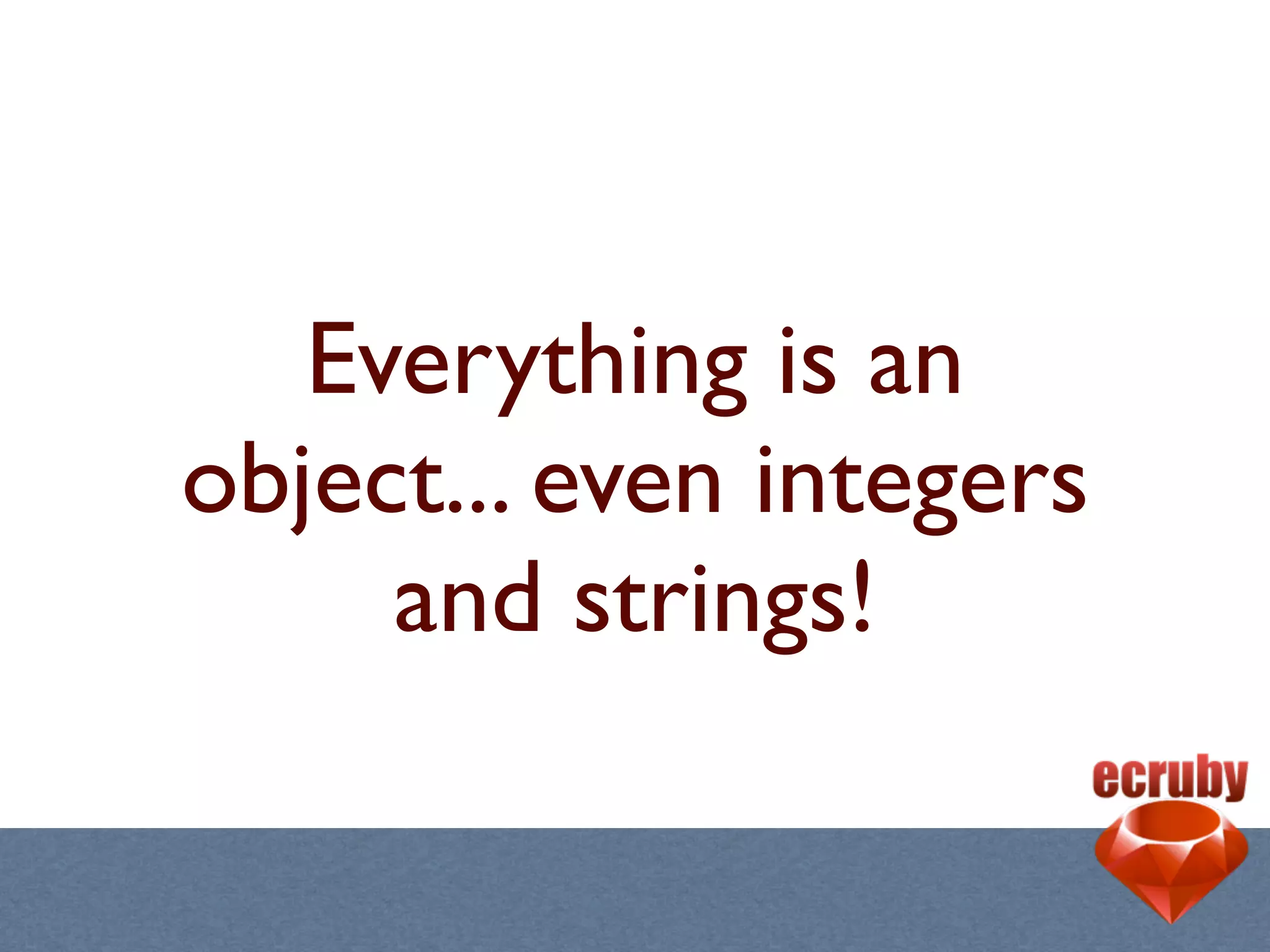 Everything is an
object... even integers
     and strings!
 