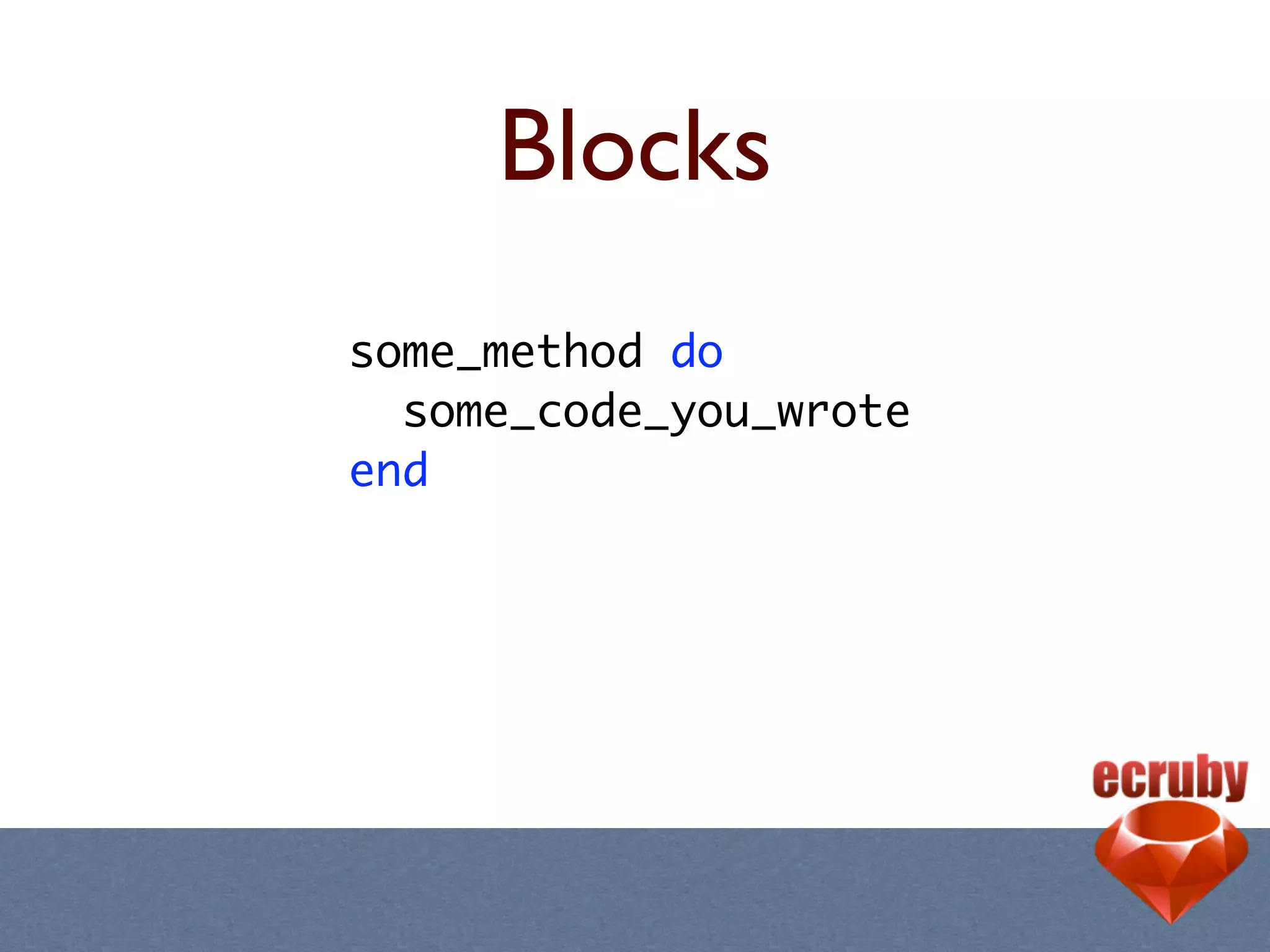Blocks
some_method do
  some_code_you_wrote
end
 