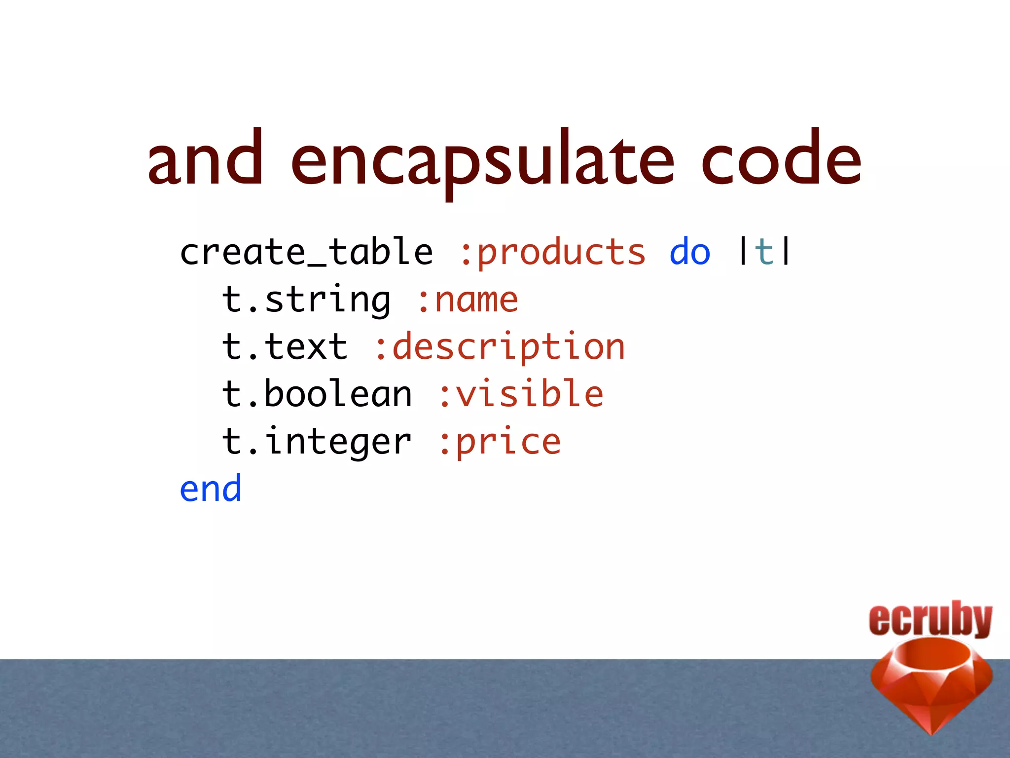 and encapsulate code
create_table :products do |t|
  t.string :name
  t.text :description
  t.boolean :visible
  t.integer :price
end
 