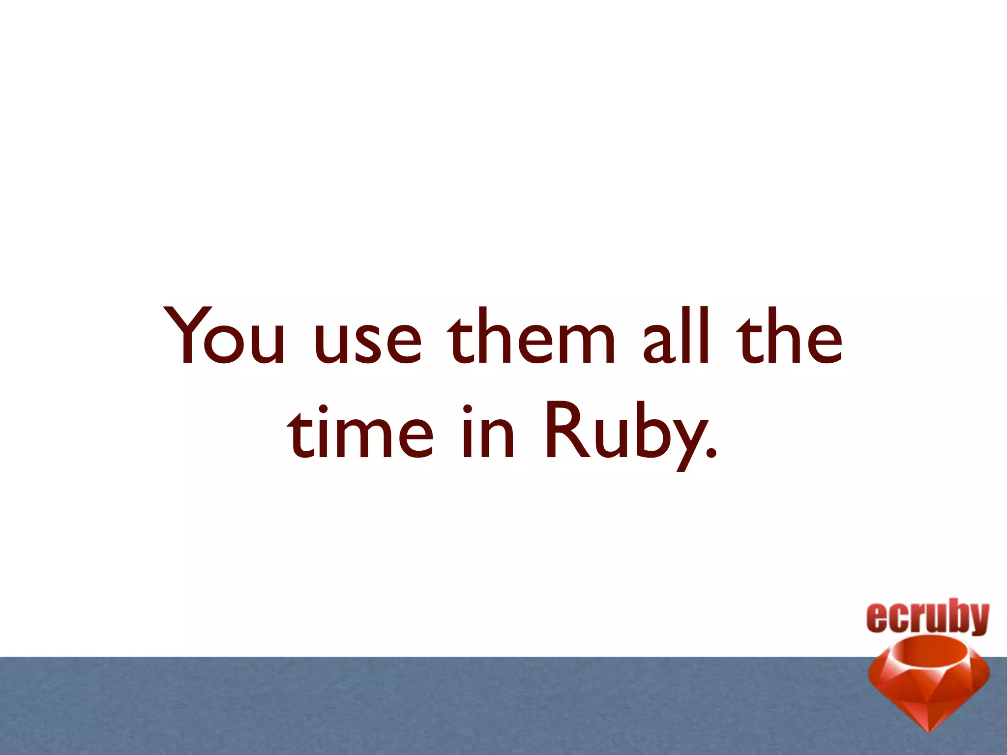 You use them all the
   time in Ruby.
 