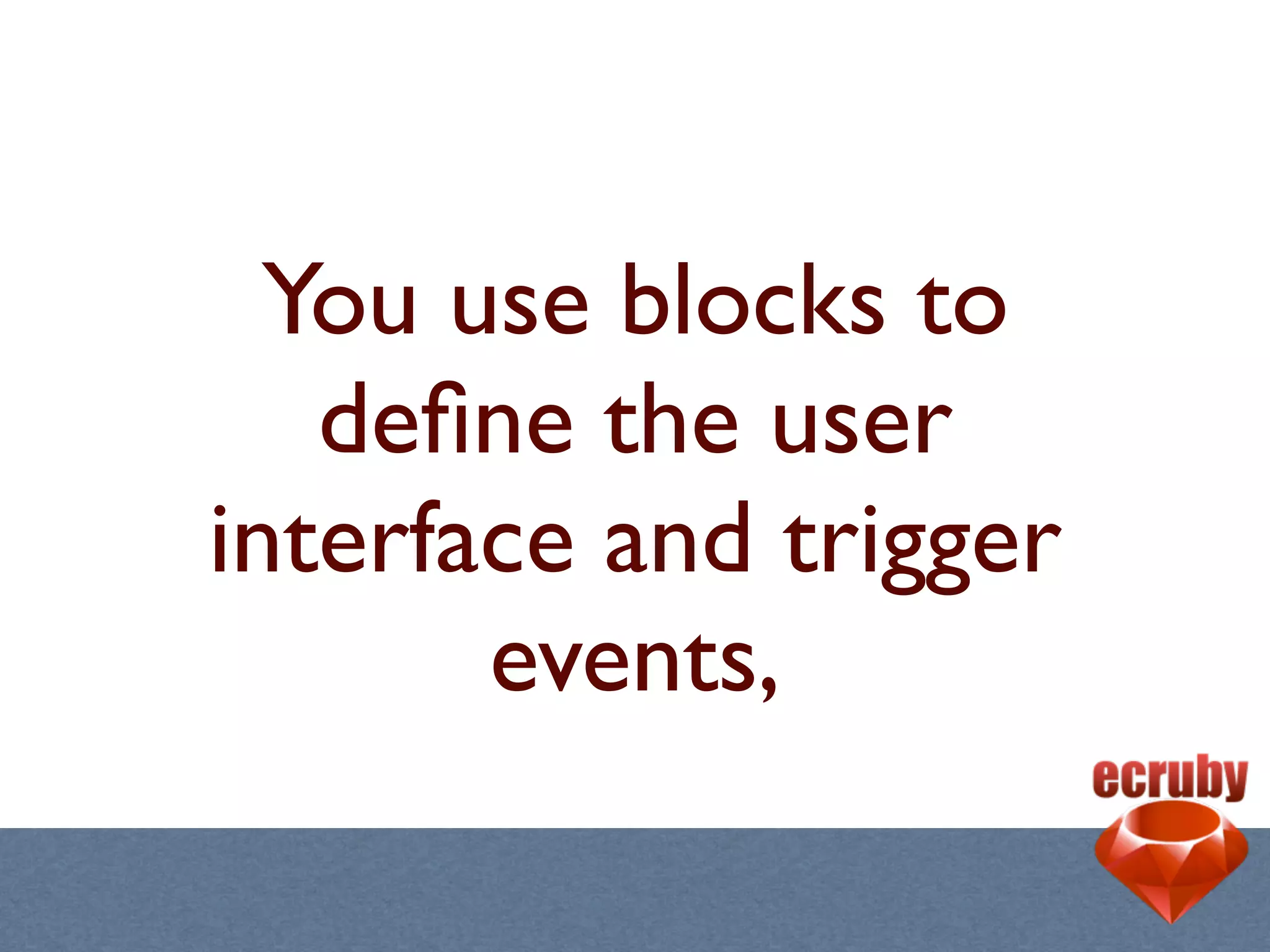 You use blocks to
   deﬁne the user
interface and trigger
       events,
 
