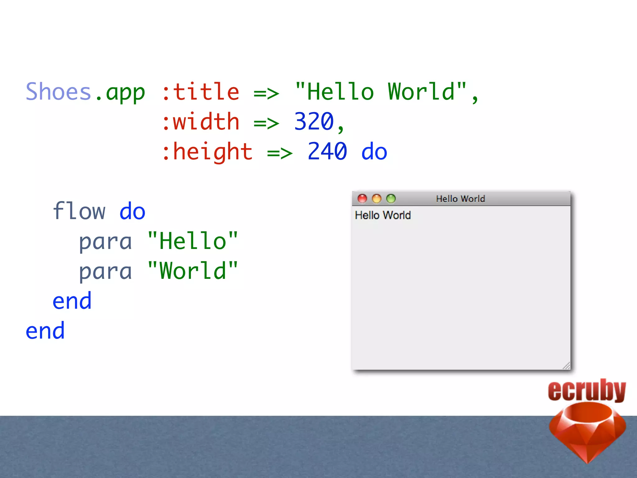 Shoes.app :title => "Hello World",
          :width => 320,
          :height => 240 do

  flow do
    para "Hello"
    para "World"
  end
end
 