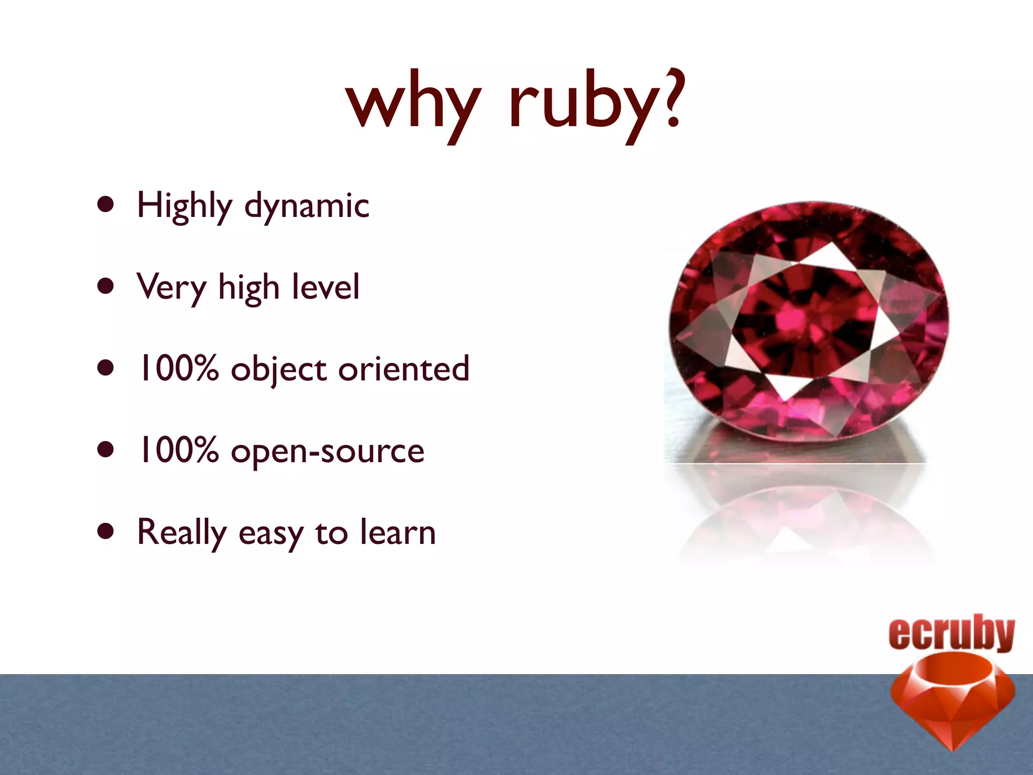why ruby?
• Highly dynamic
• Very high level
• 100% object oriented
• 100% open-source
• Really easy to learn
 