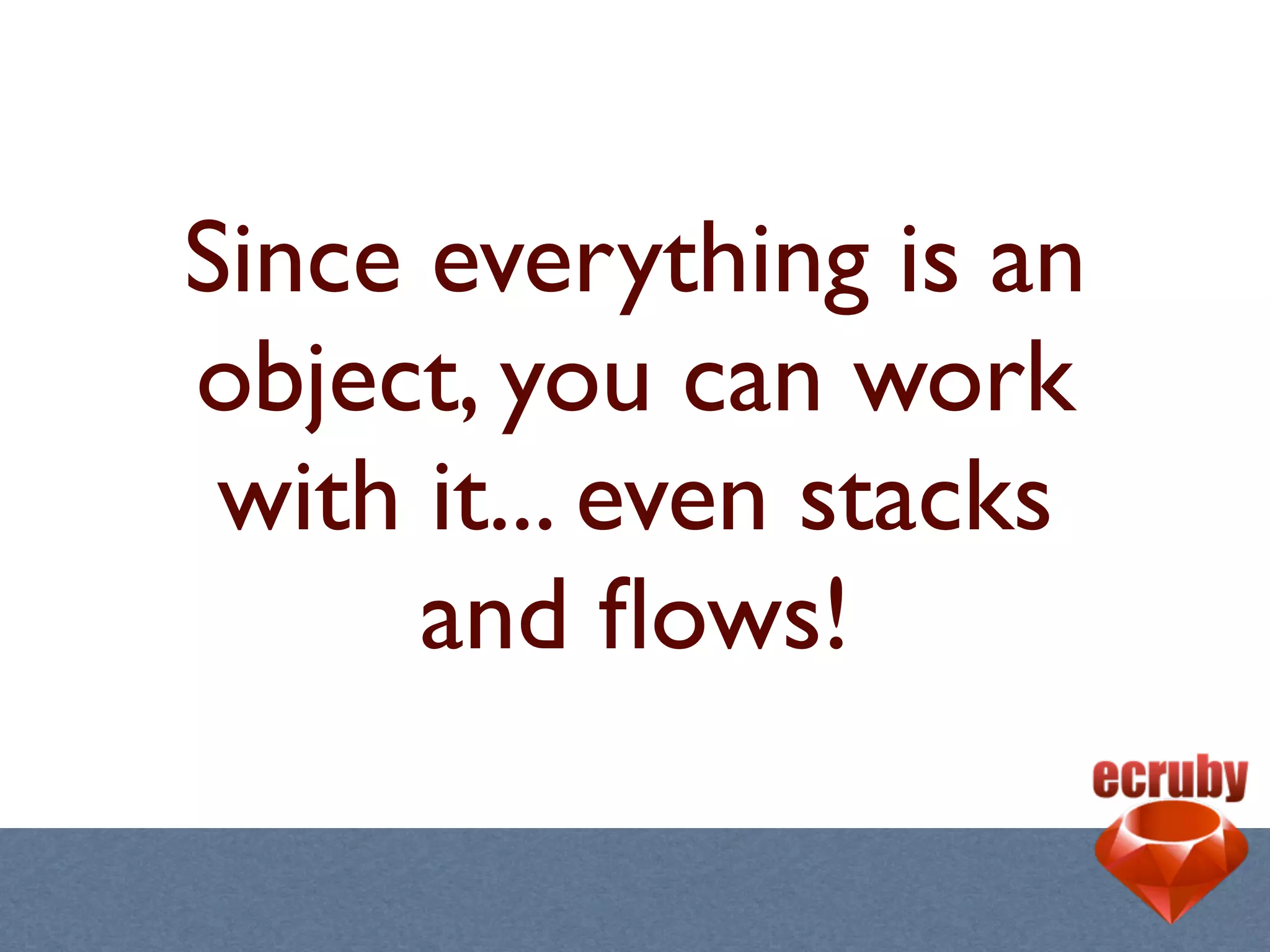 Since everything is an
object, you can work
 with it... even stacks
      and ﬂows!
 