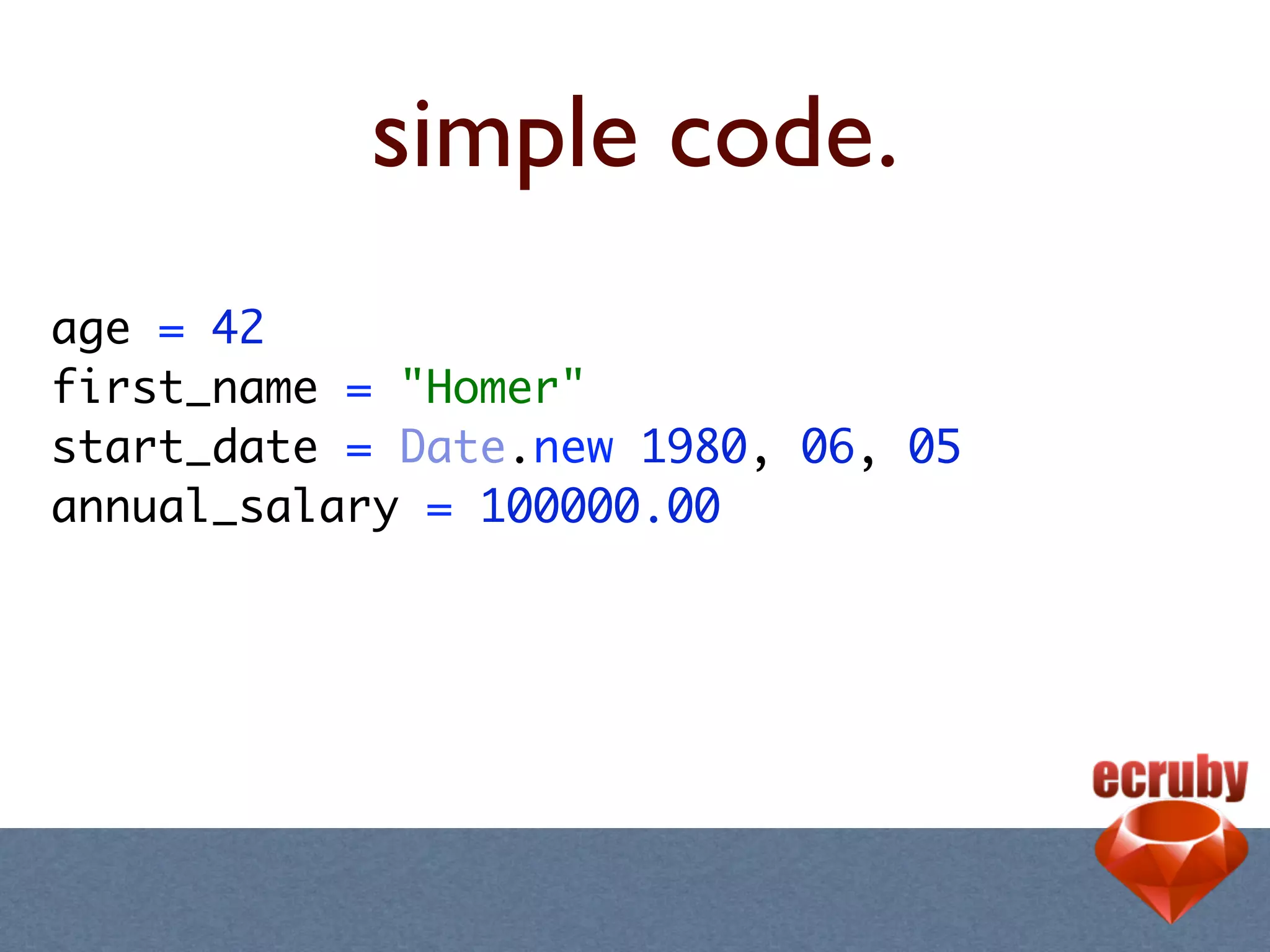 simple code.
age = 42
first_name = "Homer"
start_date = Date.new 1980, 06, 05
annual_salary = 100000.00
 