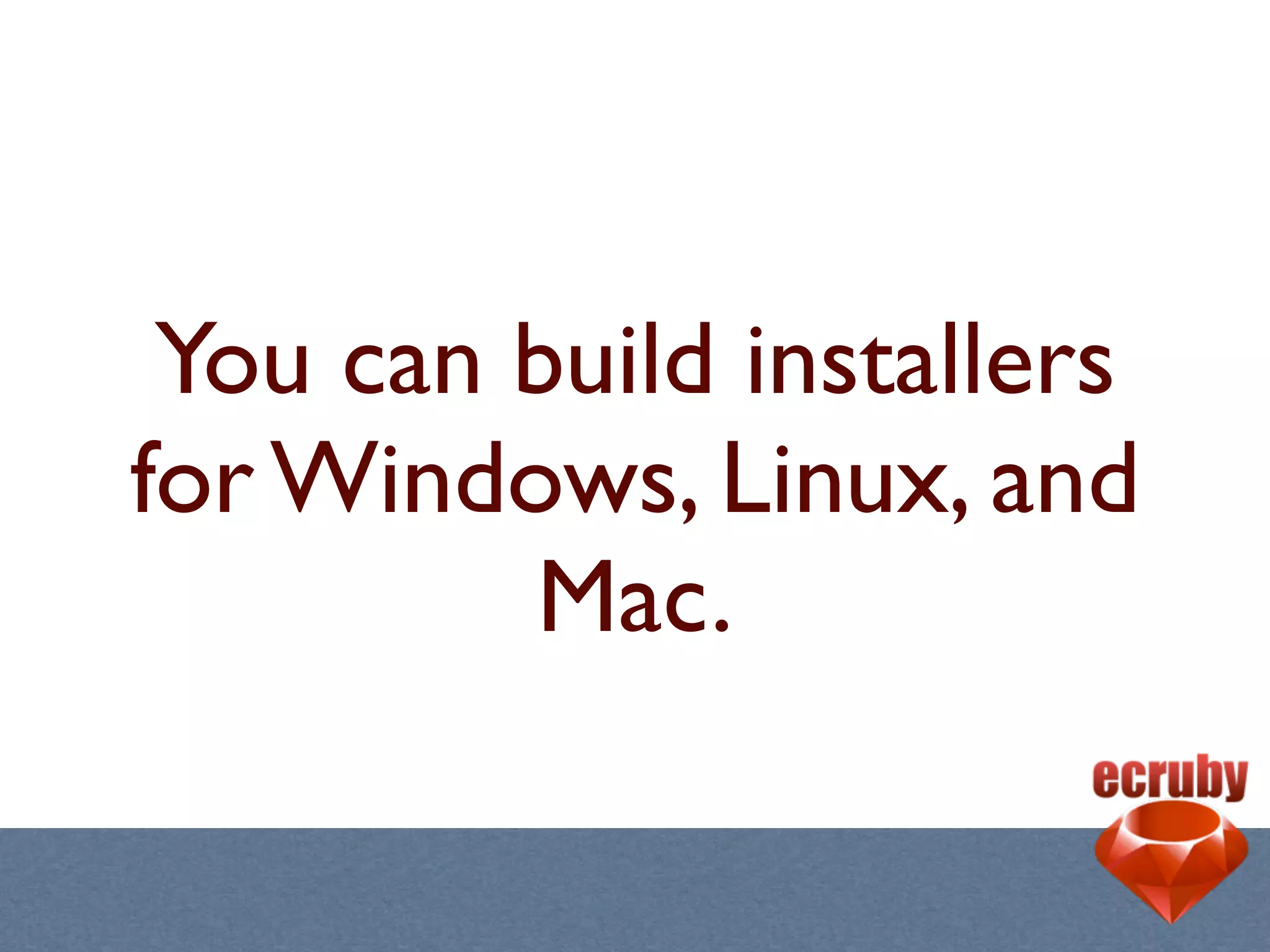 You can build installers
for Windows, Linux, and
         Mac.
 