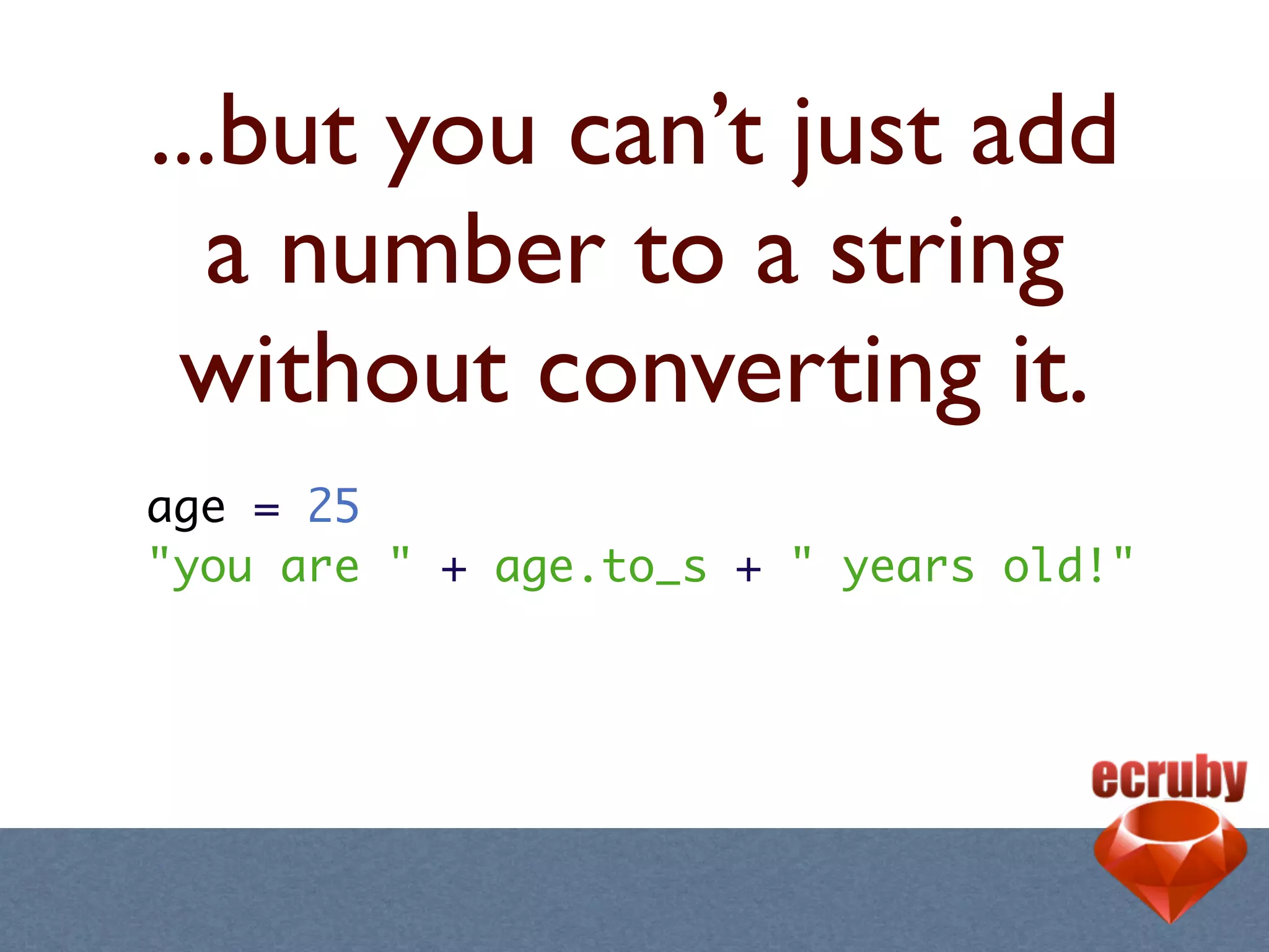 ...but you can’t just add
  a number to a string
 without converting it.
age = 25
"you are " + age.to_s + " years old!"
 