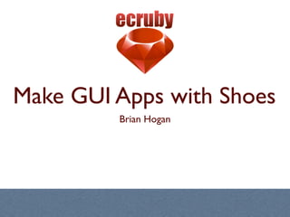 Make GUI Apps with Shoes
         Brian Hogan
 