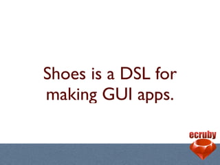 Shoes is a DSL for
making GUI apps.
 