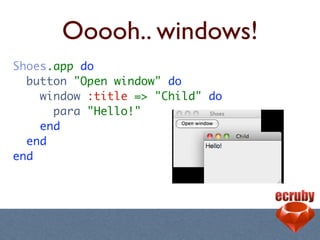Ooooh.. windows!
Shoes.app do
  button "Open window" do
    window :title => "Child" do
      para "Hello!"
    end
  end
...