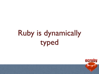 Ruby is dynamically
       typed
 