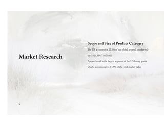 Scope and Size of Product Cateogry
The US accounts for 27.3% of the global apparel, market val-
ue ($521,699.3 millions)
Apparel retail is the largest segment of the US luxury goods
which accounts up to 64.9% of the total market value
Market Research
19
 
