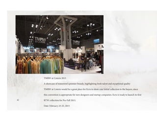 TMRW at Coterie 2015
A showcase of tomorrow’s premier brands, highlighting fresh talent and exceptional quality
TMRW at Coterie would be a great place for Ecru to show case initial collection to the buyers, since
this convention is appropriate for new designers and startup companies. Ecru is ready to launch its first
RTW collection for Pre-Fall 2015.
Date: February 23-25, 2015
41
 