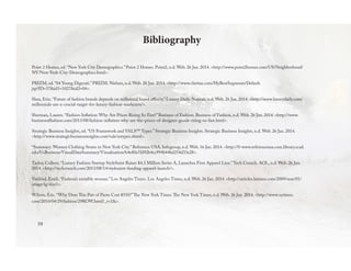 59
Point 2 Homes, ed. “New York City Demographics.” Point 2 Homes. Point2, n.d. Web. 26 Jan. 2014. <http://www.point2homes.com/US/Neighborhood/
NY/New-York-City-Demographics.html>.
PRIZM, ed. “04 Young Digerati.” PRIZM. Nielsen, n.d. Web. 20 Jan. 2014. <http://www.claritas.com/MyBestSegments/Default.
jsp?ID=37&id1=1027&id2=04>.
Shea, Erin. “Future of fashion brands depends on millennial brand affinity.” Luxury Daily. Napean, n.d. Web. 26 Jan. 2014. <http://www.luxurydaily.com/
millennials-are-a-crucial-target-for-luxury-fashion-marketers/>.
Sherman, Lauren. “Fashion Inflation: Why Are Prices Rising So Fast?” Business of Fashion. Business of Fashion, n.d. Web. 26 Jan. 2014. <http://www.
businessoffashion.com/2013/08/fashion-inflation-why-are-the-prices-of-designer-goods-rising-so-fast.html>.
Strategic Business Insights, ed. “US Framework and VALS™ Types.” Strategic Business Insights. Strategic Business Insights, n.d. Web. 26 Jan. 2014.
<http://www.strategicbusinessinsights.com/vals/ustypes.shtml>.
“Summary: Women Clothing Stores in New York City.” Reference USA. Infogroup, n.d. Web. 16 Jan. 2014. <http://0-www.referenceusa.com.library.scad.
edu/UsBusiness/VisualDataSummary/Visualisation/b4e80a7fd92b4cc994b44bd254d33e28>.
Taylor, Colleen. “Luxury Fashion Startup StyleSaint Raises $4.3 Million Series A, Launches First Apparel Line.”Tech Crunch. AOL, n.d. Web. 26 Jan.
2014. <http://techcrunch.com/2013/08/14/stylesaint-funding-apparel-launch/>.
Vesilind, Emili. “Fashion’s invisible woman.” Los Angeles Times. Los Angeles Times, n.d. Web. 26 Jan. 2014. <http://articles.latimes.com/2009/mar/01/
image/ig-size1>.
Wilson, Eric. “Why Does This Pair of Pants Cost $550?”The New York Times.The New York Times, n.d. Web. 26 Jan. 2014. <http://www.nytimes.
com/2010/04/29/fashion/29ROW.html?_r=1&>.
Bibliography
 