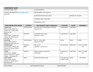  
COMPONENT	
  SHEET	
  
COMPANY	
  NAME:	
  ECRU	
   STYLE#	
  CS060728	
  
CONTACT	
  INFORMATION:	
  ecrunyc@gmail.com	
  
Soho,	
  NYC	
  
	
  
GROUP	
  NAME:	
  ECRU	
  Signature	
  	
  
	
  
CLASSIFICATION:	
  Woman’s	
  Wear	
   SEASON:	
  Pre	
  Fall	
  2015	
  
	
  
GARMENT	
  LABEL:	
  Classic	
  Skirt	
  
	
  
COLORWAY:	
  Camel	
  
	
  
ITEM-­‐VENDOR-­‐CODE-­‐ORIGIN	
   CONTENT	
   SIZE-­‐QUANTITY-­‐UNIT	
  OF	
  MEASURE	
   LOCATION	
   COLOR	
   COMMENTS	
  
Leather	
  strip	
  
Style	
  number:	
  #99275-­‐99	
  
Vendor	
  info:	
  Tandy	
  Leather	
  
Norcross,	
  CA	
  
100%	
  lamb	
  Skin	
   Size:	
  Skin	
  size	
  usually	
  between	
  5	
  to6	
  sqft.	
  
Quantity:	
  0.5	
  
Contrast	
  Band	
   Light	
  Beige	
   	
  
Lining	
  	
  
Style	
  number:	
  	
  PV1000-­‐106	
  
Vendor	
  info:	
  Mood	
  Fabrics	
  
NYC,	
  New	
  York	
  
100%	
  Silk	
  	
   Size:44/45	
  inches	
  	
  width	
  
Quantity	
  ¾	
  	
  yards	
  
	
  
Inside	
  garment	
   Light	
  Beige	
   	
  
Interfacing	
  	
  	
  
Style	
  number:	
  0307107	
  
Vendor	
  info:	
  fabric.com,	
  Inc	
  
100%	
  Polyester	
   Size:17	
  	
  inches	
  width	
  
Quantity:¼’’yards	
  
facing	
   White	
   Fusible	
  
Invisible	
  Zipper	
  
Style	
  number:	
  	
  ZIPIV02-­‐300	
  
Vendor	
  info:	
  Zipper	
  Shipper	
  
Kansas	
  City	
  
Polyester	
  
Nylon	
  
Size:	
  9	
  inch	
  
Quantity	
  :	
  1	
  per	
  garment	
  
Left	
  Side	
  Seam	
   DTM	
  Camel	
   Camel	
  :	
  13-­‐1006	
  
TCX	
  
	
  
Thread	
  
Style	
  number:	
  #50#004	
  
Vendor	
  information:	
  Superior	
  
Thread	
  	
  	
  	
  	
  	
  St.	
  George,	
  UT	
  
100%	
  silk	
   Spool	
  as	
  needed	
  for	
  garment	
  
Thread	
  #50	
  	
  
All	
  seams	
  and	
  
hem	
  
DTM	
  Camel	
   Camel	
  :	
  13-­‐1006	
  
TCX	
  
	
  
Hook	
  and	
  Eye	
  
Style	
  number:	
  101076	
  
Vendor	
  info:	
  Mood	
  Fabrics	
  
NYC,	
  New	
  York	
  
Nickle	
   #2	
  standard	
  hook	
  and	
  eye	
   At	
  the	
  opening	
  
of	
  zipper,	
  waist	
  
Nickle	
   Round	
  eyes	
  
	
   	
  
DATE	
  CREATED:	
   DATE	
  MODIFIED:2/25/14	
   DATE	
  RELEASED:	
  
 