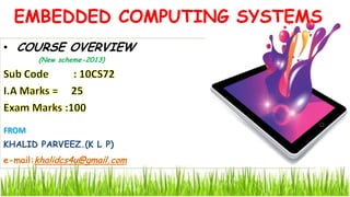 • COURSE OVERVIEW
(New scheme-2013)
EMBEDDED COMPUTING SYSTEMS
FROM
KHALID PARVEEZ.(K L P)
e-mail:khalidcs4u@gmail.com
 