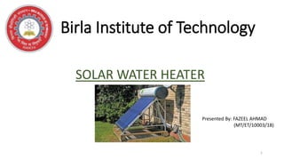 Birla Institute of Technology
SOLAR WATER HEATER
Presented By: FAZEEL AHMAD
(MT/ET/10003/18)
1
 