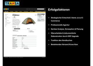 Erfolgsfaktoren

 Strategischer Entscheid: klares Ja zu E-
 Commerce

 Professionelle Agentur

 Seriöse Analyse, Konzeption & Planung
         Analyse

 Überarbeitete & dokumentierte
 Datenstruktur durch ERP Upgrade

 Tradition des Handbuches

 Bestehendes V
 B t h d Versand K
               d Know H
                      How
 