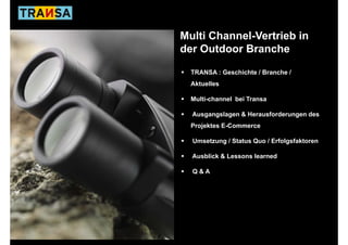 Multi Channel-Vertrieb in
der Outdoor Branche

  TRANSA : Geschichte / Branche /
  Aktuelles
  Akt ll

  Multi-channel bei Transa

  Ausgangslagen & Herausforderungen des
  Projektes E-Commerce

  Umsetzung / Status Quo / Erfolgsfaktoren

  Ausblick & Lessons learned

  Q&A
 