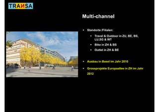 Multi-channel

 Standorte /Filialen:

        Travel & Outdoor in ZU, BE, BS,
                              ,   ,   ,
        LU,SG & WT
        Bike in ZH & BS
        Outlet in ZH & BE


 Ausbau in Basel im Jahr 2010

 Grossprojekte Europaallee in ZH im Jahr
 2012
 