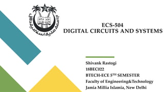 ECS-504
DIGITAL CIRCUITS AND SYSTEMS
Shivank Rastogi
18BEC022
BTECH-ECE 5TH SEMESTER
Faculty of Engineering&Technology
Jamia Millia Islamia, New Delhi
 