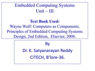 Embedded Computing Systems
Unit – III
Text Book Used:
Wayne Wolf: Computers as Components,
Principles of Embedded Computing Systems
Design, 2nd Edition, Elsevier, 2008.
By
Dr. K. Satyanarayan Reddy
CiTECH, B’lore-36.
 