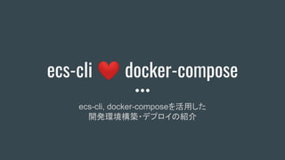 ecs-cli ❤ docker-compose
ecs-cli, docker-composeを活用した
開発環境構築・デプロイの紹介
 