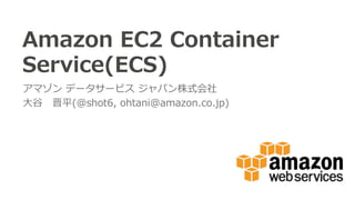 Amazon  EC2  Container  
Service(ECS)
アマゾン  データサービス  ジャパン株式会社
⼤大⾕谷 　晋平(@shot6,  ohtani@amazon.co.jp)
 