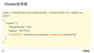 23
Clusterを作成
mypc:~ ohtani$ aws ecs create-cluster --cluster-name my --region us-
east-1
{
"cluster": {
"clusterName": "m...