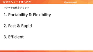 なぜコンテナを使うのか
コンテナを使うメリット
1. Portability & Flexibility
2. Fast & Rapid
3. Efficient
#kumonokai
 