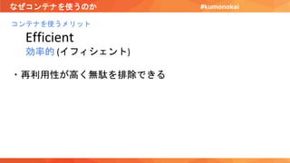 なぜコンテナを使うのか
コンテナを使うメリット
Efficient
効率的 (イフィシェント)
・再利用性が高く無駄を排除できる
#kumonokai
 