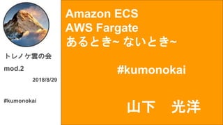 Amazon ECS
AWS Fargate
あるとき~ ないとき~
#kumonokai
トレノケ雲の会
mod.2
2018/8/29
#kumonokai
山下 光洋
 