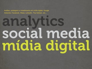 Análise, postagens e investimento em mídia digital. Google
Adwords, Facebook, Waze, LinkedIn, Trip Advisor, etc…
 