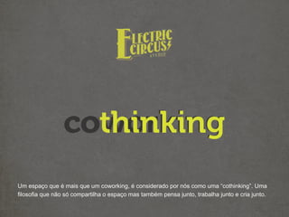 Um espaço que é mais que um coworking, é considerado por nós como uma “cothinking”. Uma
filosofia que não só compartilha o espaço mas também pensa junto, trabalha junto e cria junto.
 