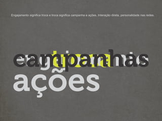 Engajamento significa troca e troca significa campanha e ações. Interação direta, personalidade nas redes.
 