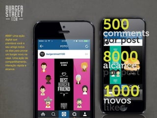 #BBF Uma ação
digital que
premiava você e
seu amigo todos
os dias para provar
um burger novo na
casa. Uma ação de
compartilhamento,
interação rápida e
alcance.
 