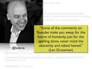 “Some of the comments on
           Youtube make you weep for the
            future of humanity, just for the
             spelling alone, never mind the
             obscenity and naked hatred.”
@leverus
                     (Lev Grossman)
 