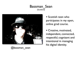 Bassman_Sean
                (Scotland)



                             • Scottish teen who
                             participates in my open,
                             online grad course.

                             • Creative, motivated,
                             independent, connected,
                             respectful, cognizant and
                             intentional in managing
                             his digital identity.
@bassman_sean
 