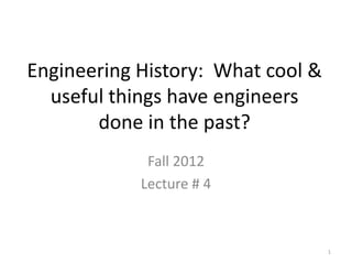 Engineering History: What cool &
useful things have engineers
done in the past?
Fall 2012
Lecture # 4
1
 