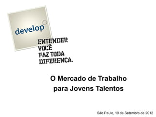 O Mercado de Trabalho
 para Jovens Talentos


            São Paulo, 19 de Setembro de 2012
 