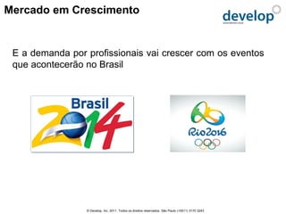Mercado em Crescimento


 E a demanda por profissionais vai crescer com os eventos
 que acontecerão no Brasil




                 © Develop, Inc. 2011. Todos os direitos reservados. São Paulo (+5511) 3170 3243
 