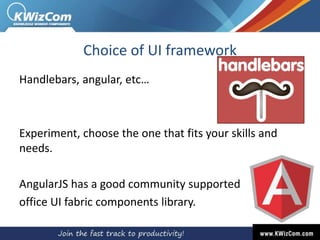 Choice of UI framework
Handlebars, angular, etc…
Experiment, choose the one that fits your skills and
needs.
AngularJS has a good community supported
office UI fabric components library.
 