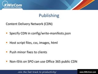 Publishing
Content Delivery Network (CDN)
 Specify CDN in config/write-manifests.json
 Host script files, css, images, html
 Push minor fixes to clients
 Non-ISVs on SPO can use Office 365 public CDN
 