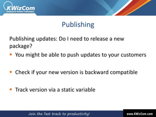 Publishing
Publishing updates: Do I need to release a new
package?
 You might be able to push updates to your customers
 Check if your new version is backward compatible
 Track version via a static variable
 