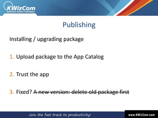 Publishing
Installing / upgrading package
1. Upload package to the App Catalog
2. Trust the app
3. Fixed? A new version: delete old package first
 