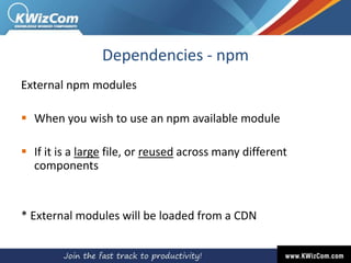 Dependencies - npm
External npm modules
 When you wish to use an npm available module
 If it is a large file, or reused across many different
components
* External modules will be loaded from a CDN
 